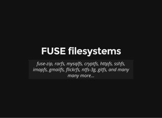 Filesystem methods
General File operation
getattr(path) open(path, flags)
mkdir(path, mode) create(path, flags, mode)
rename(old, new) read(path, length, offset)
mknod(path, mode, rdev) write(path, buf, offset)
link(target, name) fgetattr(path)
symlink(target, name) ftruncate(path, len)
readlink(path) flush(path)
unlink(path) release(path)
fsinit(self) fsync(path, fdatasync)
 