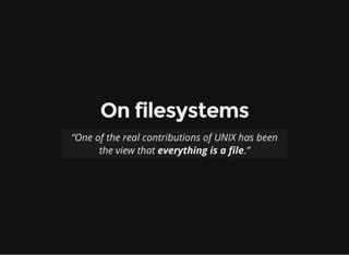 On filesystems
“One of the real contributions of UNIX has been
the view that everything is a file.”
 