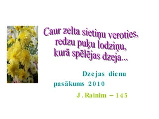 Dzejas dienu pasākums 2010 J.Rainim – 145 Caur zelta sietiņu veroties, redzu puķu lodziņu, kurā spēlējas dzeja... 