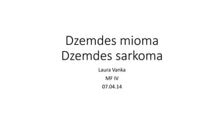 Dzemdes mioma 
Dzemdes sarkoma 
Laura Vanka 
MF IV 
07.04.14 
 