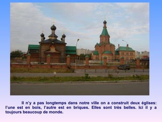 Il n’y a pas longtemps dans notre ville on a construit deux églises: l’une est en bois, l’autre est en briques. Elles sont très belles. Ici il y a toujours beaucoup de monde. 