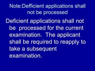 Note:Defficient applications shall
        not be processed
Deficient applications shall not
 be processed for the current
 examination. The applicant
 shall be required to reapply to
 take a subsequent
 examination.
 