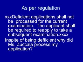 As per regulation
xxxDeficient applications shall not
  be processed for the current
  examination. The applicant shall
  be required to reapply to take a
  subsequent examination.xxxx
Inspite of being defficient why did
  Ms. Zuccala process my
  application?
 