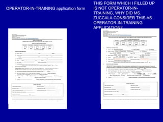 THIS FORM WHICH I FILLED UP
OPERATOR-IN-TRAINING application form   IS NOT OPERATOR-IN-
                                        TRAINING, WHY DID MS.
                                        ZUCCALA CONSIDER THIS AS
                                        OPERATOR-IN-TRAINING
                                        APPLICATION?
 