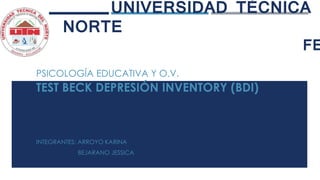 UNIVERSIDAD TÉCNICA D
NORTE
FE
PSICOLOGÍA EDUCATIVA Y O.V.
TEST BECK DEPRESIÓN INVENTORY (BDI)
INTEGRANTES: ARROYO KARINA
BEJARANO JESSICA
 
