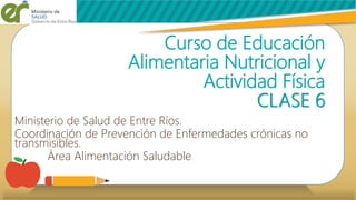 Curso de Educación
Alimentaria Nutricional y
Actividad Física
CLASE 6
Ministerio de Salud de Entre Ríos.
Coordinación de Prevención de Enfermedades crónicas no
transmisibles.
Área Alimentación Saludable
 