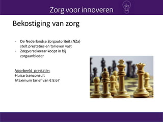 Bekostiging van zorg
- De Nederlandse Zorgautoriteit (NZa)
stelt prestaties en tarieven vast
- Zorgverzekeraar koopt in bij
zorgaanbieder
Voorbeeld prestatie:
Huisartsenconsult
Maximum tarief van € 8.67
 