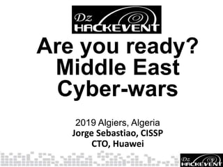 Are you ready?
Middle East
Cyber-wars
2019 Algiers, Algeria
Jorge Sebastiao, CISSP
CTO, Huawei
1
 