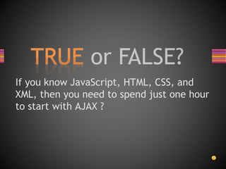 If you know JavaScript, HTML, CSS, and
XML, then you need to spend just one hour
to start with AJAX ?
 