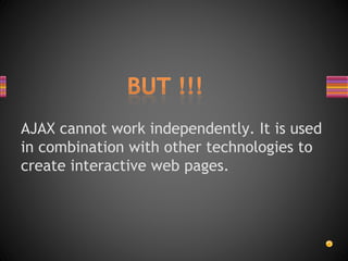 AJAX cannot work independently. It is used
in combination with other technologies to
create interactive web pages.
 