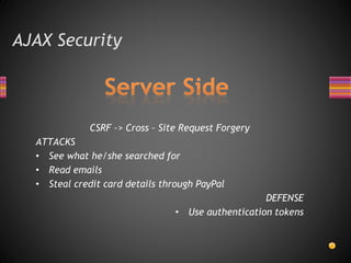 AJAX Security
CSRF –> Cross – Site Request Forgery
ATTACKS
• See what he/she searched for
• Read emails
• Steal credit card details through PayPal
DEFENSE
• Use authentication tokens
 
