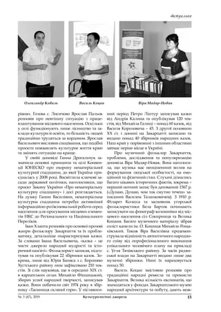 Актуально
15№ 3 (47), 2019	 Культурологічні джерела
рівнях. Голова с.  Лисичово Ярослав Пальок
розповів про невтішну ситуацію з  праце­
влаштування місцевого населення. Оскільки
у селі функціонують лише лісництво та за-
клади культури й освіти, то більшість людей
традиційно трудяться за кордоном. Ярослав
Васильович висловив сподівання, що подібні
проєкти пожвавлять культурне життя краю
та змінять ситуацію на краще.
У своїй доповіді Ганна Дрогальчук за-
значила основні принципи та цілі Конвен-
ції ЮНЕСКО про охорону нематеріальної
культурної спадщини, до якої Україна при-
єдналась у 2008 році. Висвітлила ключові за-
сади державної політики, наголосивши, що
проєкт Закону України «Про нематеріальну
культурну спадщину» і досі розглядається.
На думку Ганни Василівни, нематеріальна
культурна спадщина потребує активнішої
інформаційно-роз’яснювальної роботи серед
населення для просування місцевих елемен-
тів НКС до Регіонального та Національного
Переліків.
Іван Хланта розповів про основні прозові
жанри фольклору Закарпаття та їх пробле-
матику, детальніше охарактеризував казки.
За словами Івана Васильовича, «казка  – це
чисте джерело народної мудрості та істо-
ричної пам’яті». Фольклорист записав, підго-
тував та опублікував 22 збірники казок. Зо-
крема, лише від Юрія Баняса з с. Бороняво
Хустського району ним зафіксовано 210 тек-
стів. Зі слів науковця, ще в середині ХІХ ст.
в карпатських селах Михайло Фінцицький,
збирач усної народної творчості, записував
казки. Вони побачили світ 1974 року в збір-
нику «Таємниця скляної гори». У післявоєн-
ний період Петро Лінтур записував казки
від Андрія Калина та опублікував 120 тек-
стів, від Михайла Галиці – понад 60 казок, від
Василя Короловича – 45. З другої половини
ХХ ст. і  донині на Закарпатті записано та
видано понад 40 збірників народних казок.
Наш край у порівнянні з іншими областями
займає перше місце в Україні.
Про музичний фольклор Закарпаття,
проблеми, дослідження та популяризацію
доповіла Віра Мадяр-Новак. Вона наголоси-
ла, що музика має неоціненний вплив на
формування людської особистості, на емо-
ційний та фізичний стан. Слухачі дізнались
багато цікавих історичних фактів, зокрема –
перший нотний запис був датований 1567 р.
(«Дунаю, Дунаю, чом так смутно течеш» за-
писаний Василем Талапковичем). З  1910  р.
Філарет Колесса та засновник угорської
фольклористики Бела Барток починають
записувати на фонограф коломийки від міс-
цевого населення сіл Сокирниця та Велика
Копаня. Багато музичного матеріалу зібрав
соліст капели ім. О. Кошиця Михайло Роща-
хівський. Також Віра Василівна продемон-
струвала відмінність автентичного народно-
го співу від опрофесіоналеного виконання
унікального чоловічого плачу на прикладі
с.  Угля Тячівського району. За часів радян-
ської влади на Закарпатті видано лише два
музичні збірники. Нині їх нараховується 
понад 50.
Василь Коцан змістовно розповів про
традиційні народні ремесла та промисли
Закарпаття. Велика кількість експонатів, що
знаходяться у фондах Закарпатського музею
народної архітектури та побуту, дають мож-
Олександр Коваль Василь Коцан Віра Мадяр-Новак
 