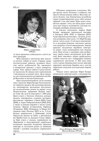 Ювілеї
34	 Культурологічні джерела 	 № 3 (47), 2019
та пісня органічно співіснували в житті на-
ших пращурів.
Вона закохана у мистецтво, вміє запали-
ти вогник любові до нього. Справді, немає
інтелектуальної повноти, духовного багат-
ства життя особистостей без закоханості
в  конкретний предмет, у  якусь конкретну
справу. Тому завжди совісно й результатив-
но трудиться, бо свідома свого призначення
і покликання на рідній землі. Дуже приєм-
но, що тонкощі рукоділля перейняла від Ма-
рії Василівни й онучка Олександра.
Крім педагогічної роботи, чи не основну
увагу приділяє Марія Купарь багатогранно-
му творчому процесу. Це насамперед вишив-
ка, писанкарство, витинання, виготовлен-
ня ляльок-мотанок, розпис по дереву і склу,
бісероплетіння, декоровані бісером таріл-
ки тощо. Це дало їй можливість з 2003 року
брати участь у багатьох обласних, всеукра-
їнських, міжнародних художніх виставках,
фестивалях і ярмарках у Києві (2006), Одесі
(2008), м. Турка Львівської області (2008, 2012),
а також за межами України у містах Сніна,
Гуменне, Пряшів (Словаччина), Нірбатор
(Угорщина, 2006), Пшеворськ та Мокре (Ся-
ноцький повіт, Польща, 2007) та ін. З її ро-
ботами знайомилися у  Швейцарії, Італії,
Португалії, Канаді та США, у  республіках
від Прибалтики до Далекого Сходу. Щоро-
ку бере участь у  заходах, спрямованих на
збереження й  популяризацію українських
великодніх традицій, підтримку народних
майстрів та залучення родин до вивчення
звичаїв і  духовної спадщини українського
народу.
Обтяжена щоденними клопотами, Ма-
рія прагне чогось більшого і глибшого, ніж
просто облаштування побуту. Вона вміє до-
сягти балансу між безкінечним колообігом
справ і умиротворенням душі, тобто досягає
гармонії і стає щасливою. Крім цього, почу-
вається гордою з того, що наша рідна земля
дала нам чимало талановитих умільців пи-
санкарів, різьбярів, вишивальниць.
Із власних мистецьких творінь Марії
Купарь проведено персональні виставки
в  Ужгороді (2014, 2018) та Пряшеві (2015).
Адже персональна виставка – це місце, де ми-
тець розкриває свою душу. А в Марії Купарь
світла і чиста душа. У неї вдалі композицій-
ні й  кольорові рішення, мисткиня показує
стан природи і власні переживання. Завжди
приємно милуватися виробами майстри-
ні, кожен з яких неповторний, мов людська
доля. Вона втілює у вишивки свою розбур-
хану творчу вдачу, нестримний політ фан-
тазії. Вони хвилюють людей, пробуджують
глибокі почуття, що є найкращою ознакою
справжнього мистецтва. У  2011 році вона
стала членом Національної спілки майстрів
народного мистецтва України, що є для неї
серйозним стимулом для подальшої творчої
роботи.
Чимало уваги приділяє Марія Купарь
проведенню майстер-класів з писанкарства,
Ольга Федорко, Марія Сойма,
Микола Котяш. 1977 рік
Марія – студентка.
1976 рік
 