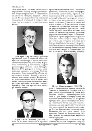 Цікаво знати
62	 Культурологічні джерела 	 № 3 (47), 2019
1920–1930-х років – тієї хвилі національного
і культурного підйому, яка пробудила вели-
кий інтерес до краєзнавства та усвідомлення
самобутності народних традицій Срібної
Землі. Всі вони склали музичну еліту нової
закарпатської інтелігенції й  відіграли важ-
ливу роль у розвитку музичного мистецтва
регіону.
Дезидерій Задор (1912–1985) – фундатор
професійної музики Закарпаття, випускник
Празької консерваторії та Школи вищої май-
стерності (аспірантури), вихованець Карло-
вого університету (з  музикології), лауреат
радіоконкурсу піаністів імені Фридеріка
Шопена (1936), референт із  питань закар-
патського музичного фольклору Міністер-
ства освіти Чехословацької Республіки, уні-
версальний музикант (органіст, диригент,
піаніст, композитор, педагог, фольклорист,
музично-громадський діяч). У  радянський
період – перший директор і викладач Ужго-
родського державного музичного училища,
професор Львівської державної консервато-
рії імені М. Лисенка.
Юрій Костьо (Костюк) (1912–1998)  –
один із  яскравих подвижників музичної
культури Закарпаття та Східної Словаччини
(диригент, музичний педагог, етнографіст,
композитор, музикознавець, скрипаль, аль-
тист, віолончеліст), випускник Празької кон-
серваторії та Карлового університету, доктор
музики, автор кандидатського та доктор-
ського досліджень. З  приходом радянської
влади переїхав до Чехословаччини, де став
засновником професійної музичної культу-
ри українців-русинів, фундатором станов-
лення музичної педагогіки, хорового мис-
тецтва та збирання музичного фольклору
українців Пряшівського краю (Словаччина).
Диригував хорами українського народного
ансамблю пісні і  танцю та Піддуклянсько-
го українського народного ансамблю пісні
і танцю (подібних до Заслуженого академіч-
ного Закарпатського народного хору). Входив
до числа провідних викладачів Ужгородської
учительської семінарії та Педагогічного уні-
верситету імені П. Й. Шафарика у Кошицях.
Петро Милославський (1896–1954)  –
один із найяскравіших хорових диригентів
Закарпаття (вихованець петербурзької хо-
рової школи Архангельського), співак, ком-
позитор, гітарист, музично-громадський
діяч. У  Празі здобув інженерну освіту, але
все життя присвятив музиці. На Закарпаття
прибув у 1930-х роках на запрошення Леоні-
да Гошовського, батька відомого етномузи-
кознавця. Заснував крайовий учительський
хор, учительський хор Ужгородського окру-
гу. Керував Закарпатським народним хором.
Колективи під його диригуванням були
кращими. Привніс на Закарпаття дух «Мо-
гучої кучки». Активно займався збиранням
фольклору краю.
У період німецької окупації всі ці му-
зиканти об’єдналися, створивши своєрідну
 