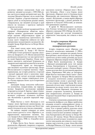Цікаво знати
63№ 3 (47), 2019	 Культурологічні джерела
«музичну трійцю» однодумців. Адже для
розвитку місцевої культури у  1939–1944 ро-
ках наступили вкрай несприятливі часи. Як
згадував Михайло Кречко, після подій Кар-
патської України угорсько-німецька влада
карала дітей за спілкування рідною мовою,
стверджувала, що місцевої культури в  краї
ніколи не існувало і  прагнула нав’язати
угорську культуру.
На протидію політиці мадяризації було
створено «Подкарпатске общество наук»,
образно назване «русинською академією»,
котре науково обґрунтовувало право за-
карпатців на національну ідентичність. До
складу цього товариства увійшли всі троє
прогресивно налаштованих музикантів: Де-
зидерій Задор, Юрій Костьо та Петро Мило-
славський.
Для нової влади вони мали незапля-
мовану репутацію. Д. Задор і  Ю. Костьо
в 1939 році тільки розпочали трудову діяль-
ність на Закарпатті, а П. Милославський був
російським емігрантом і не мав причетності
до подій Карпатської України. Однак заво-
ювати лояльність хортиської Угорщини до
закарпатської народної музики було нелегко.
Утверджуючи право на популяриза-
цію місцевого музичного фольклору, Петро
Милославський зі сторінок часопису «Зоря»
переконував, що історія розвитку угорської
і  руської народної пісні в  минулому пере-
пліталася і  дві сусідні культури впродовж
багатьох століть мирно співіснували (стат-
тя «Руська народна пісня: пути історичного
розвитку»).
Дезидерій Задор, описуючи побутуван-
ня коломийки, підкреслював, що народну
музику Закарпаття досліджував корифей
угорської культури Б. Барток, і факт пізнан-
ня цієї культури  – це продовження справи
великого угорського музиканта (публіка-
ція «Коломийка в  руськой народной твор- 
чости»).
Юрій Костьо у  статті «Колядки в  селі
Сирма» (нині Дротинці) демонстрував, що
закарпатська народна музика має багаті тра-
диції й існувала на цих землях споконвіку.
На момент творчої співпраці усі вони
мали власні рукописні нотні збірники із за-
карпатськими народними піснями. Так,
у Д. Задора їх було щонайменше два: «Русин-
ські пісні» (Прага, 1938) та «Свадебні пісні»
(Ужгород, 1940).
У Юрія Костя було багато невеликих
рукописних збірників, створених в окремих
населених пунктах: «Народні пісні з  Вели-
кого Бичкова», «Пісні з  села Сирма» (нині
Дротинці), «Народні пісні із Севлюша (нині
Виноградів), два тематичних збірники «Ко-
лядки», «Колискові», а також окремі зібрання
музичного фольклору з  різних регіонів За-
карпаття та Румунії і Югославії, де компак-
тно проживають українці.
В архіві П. Милославського налічува-
лось близько чотирьохсот народних пісень,
зібраних упродовж 1933–1944 рр. До цієї бла-
городної справи він залучав талановитих
диригентів і викладачів, які співали в його
хорах.
Історія створення збірника
«Народні пісні
подкарпатских русинов»
Історія створення цього збірника для
більшості залишилася невідомою. У  1990-х
роках у розмові з автором цих рядків Антон
Контратович, який входив до кола збирачів,
причетних до його появи, розповів, що задум
створення збірника вперше виник 1939 року
в  Юрія Костя (однокурсника Д. Задора
з  Празької консерваторії), коли той навчав
Антона Контратовича в  Севлюській учи-
тельській семінарії і разом з Петром Ферен-
чуком долучив його до нотування народних
пісень. Переїхавши 1941 року до Ужгорода,
Юрій Костьо поділився своєю ідеєю з Дези-
дерієм Задором та Петром Милославським.
У  складних політичних умовах рушійною
дипломатичною силою в  реалізації проєк-
ту став угорець Дезидерій Задор. Він легше
знаходив спільну мову з хортиською владою.
Допомогою на цьому шляху стало його лис-
тування з  Белою Бартоком, підтримка ви-
датного угорського музиканта, включення
ним закарпатських нотувань Д. Задора до
Угорської Академії Наук та врахування його
національності.
Спочатку за взаємною домовленістю троє
музикантів відібрали для збірки приблизно
однакову кількість найяскравіших пісень зі
своїх рукописних архівів (близько 35–40 пі-
сень). Але в процесі роботи додалися цінні
записи двох кращих учнів Ю. Костя – випус-
кників учительської чоловічої семінарії Ан-
тона Контратовича (19 пісень) та Петра Фе-
ренчука (15 пісень). Петро Милославський
включив нотації кількох талановитих дири-
гентів і викладачів, які співали у нього в кра-
йовому хорі учителів, а саме: Анни Желтвай
та Федора Повхана, а Д. Задор – нотні записи
 