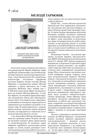 67№ 3 (47), 2019	 Культурологічні джерела 67№ 3 (47), 2019	 Культурологічні джерела
У світ
Коли мені до рук потрапив цей унікаль-
ний репертуарний збірник вибраних творів
зарубіжних композиторів для ансамблів (ор-
кестрів) баяністів композитора-аранжуваль-
ника, члена Національної Ліги українських
композиторів, заслуженого працівника
культури України, нашого земляка Віктора
Марушки із  промовистою назвою «Мелодії
гармонік», я  одразу пригадала, що в  моїй
домашній бібліотеці щось подібне вже є.
У 2010 році автор видав збірку інструменту-
вань під назвою «Мелодії оркестру». А доти
був збірник для ансамблів (оркестрів) народ-
них інструментів «Рідне місто Виноградів»,
відтак книга «Син Божий днесь народився»,
до якої ввійшли нотування, перекладення та
гармонізації для чоловічого ансамблю та мі-
шаного хору 35 найпоширеніших у нашому
районі колядок, записаних мовою місцевого
діалекту, що передаються з покоління до по-
коління протягом багатьох століть.
І ось нова робота Віктора Івановича, над
якою він працював майже 30 років. До збір-
ки включено високого рівня перекладення
та інструментування 14 музичних творів
вибраних зарубіжних композиторів різних
жанрів та стилів, надані розгорнуті мето-
дичні рекомендації щодо роботи над музич-
МЕЛОДІЇ ГАРМОНІК
ними творами. Ось як оцінили книгу відомі
у краї музиканти.
Петро Рак – голова обласної організації
Національної Ліги українських композито-
рів, заслужений діяч мистецтв України, ла-
уреат обласної премії імені Дезидерія Задо-
ра: «Сучасне баянне виконавське мистецтво
безумовно потребує постійного оновлення
та поповнення репертуару, отож представле-
на збірка є дуже доцільною та актуальною,
має право на використання її в роботі керів-
никами та викладачами різних за складом
оркестрів та ансамблів баяністів мистецьких
шкіл, а також в якості посібника для студен-
тів середніх і вищих навчальних мистецьких
закладів».
Володимир Стегней  – заслужений пра-
цівник культури України, викладач-мето-
дист КВНЗ «Ужгородський музичний коледж
імені Д. Є. Задора» ЗОР: «Баянно-акордеонне
виконавство за короткий історичний період
здійснило стрімку еволюцію  – від невибаг-
ливого народно-побутового музикування до
сучасних висот повноцінного академічного
жанру. Його становлення в музичному мис-
тецтві відображає яскраву сторінку цього
виду інструментальної творчості. Постійні
новації у конструкції інструмента зумовлю-
ють тенденцію до інтонаційного оновлення
музики, динамічного розвитку і  вдоскона-
лення виконавського мистецтва баяністів-­
акордеоністів у відповідності до вимог часу.
В  якості однієї з  найвагоміших складових
зростання виконавської майстерності про-
відне місце належить навчально-педаго-
гічному репертуару. Автор збірника подав
розгорнуті методичні рекомендації щодо
виконання та роботи над музичними тво-
рами, спираючись на власний багаторічний
досвід керівника оркестру баяністів. Загаль-
ний рівень інструментувань та перекладень
збірки є високим та заслуговує позитивної
оцінки»…
До речі, у передмові до згаданої книжки
сказано, що Віктор Марушка «досвідчений
педагог, музикант, диригент, аранжуваль-
ник-інструменталіст  – визначна постать
на теренах музичного мистецтва та куль-
тури рідного Закарпаття». І  це справді так.
Я  пам’ятаю його покійного батька-скрипа-
ля – як він гарно співав у сільському храмі!
 