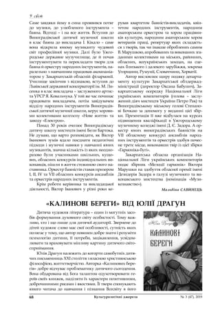 У світ
68	 Культурологічні джерела 	 № 3 (47), 2019
Саме завдяки йому в сина проявився потяг
до музики, до улюбленого інструмента  –
баяна. Відтоді – і на все життя. Вступив до
Виноградівської дитячої музичної школи
в  клас баяна до викладача І. Кікало  – саме
вона відкрила юному музиканту чудовий
світ професійної музики. Далі було Ужго-
родське державне музучилище, де й  почав
інструментувати та перекладати твори для
баяна й оркестру народних інструментів, па-
ралельно з навчанням працював акомпаніа-
тором у Закарпатській обласній філармонії.
Училище закінчив з  відзнакою, вступив до
Львівської державної консерваторії ім. М. Ли-
сенка в клас викладача – заслуженого артис-
та УРСР Я. Ковальчука. У той же час починає
працювати викладачем, потім завідувачем
відділу народних інструментів Виноградів-
ської дитячої музичної школи, керує хорови-
ми колективами колгоспу «Нове життя» та
заводу «Електрон».
Понад 30 років очолює Виноградівську
дитячу школу мистецтв імені Бели Бартока.
Не думаю, що варто розповідати, як Віктор
Іванович зумів вдало поєднати педагогічні
підходи і музичні навики у навчанні юних
музикантів, значна кількість із яких неодно-
разово були учасниками шкільних, кущо-
вих, обласних конкурсів індивідуальних ви-
конавців, пішли в життя стежиною свого на-
ставника. Оркестр баяністів ставав призером
І, ІІ, ІV та VІІ обласних конкурсів ансамблів
та оркестрів народних інструментів.
Крім роботи керівника та викладацької
діяльності, Віктор Іванович у  різні роки ке-
рував квартетом баяністів-викладачів, квін-
тетом народних інструментів, народним
аматорським оркестром та хором працівни-
ків культури, народним аматорським хором
ветеранів праці, репертуар яких складаєть-
ся з творів, так чи інакше оброблених самим
В. Марушкою, апробованих та виконаних зга-
даними колективами на міських, районних,
обласних, всеукраїнських заходах, на сце-
нах близького і далекого зарубіжжя, зокрема
Угорщини, Румунії, Словаччини, Хорватії.
Автор висловлює щиру подяку департа-
менту культури Закарпатської облдержад-
міністрації (директор Оксана Бабунич), За-
карпатському осередку Національної Ліги
українських композиторів (голова  – заслу-
жений діяч мистецтв України Петро Рак) та
Виноградівському міському голові Степано-
ві Бочкаю за допомогу у  виданні цієї збір-
ки. Презентація її вже відбулася на курсах
підвищення кваліфікації в  Ужгородському
музичному коледжі імені Д. Є. Задора. А ор-
кестр юних виноградівських баяністів на
VІІ  обласному конкурсі ансамблів народ-
них інструментів та оркестрів здобув почес-
не третє місце, виконавши твір із цієї збірки
«Гармоніка-бугі».
Закарпатська обласна організація На-
ціональної Ліги українських композиторів
подає збірник «Мелодії гармонік» Віктора
Марушки на здобуття обласної премії імені
Дезидерія Задора в галузі музичного та ви-
конавського мистецтва (номінація «Музи-
кознавство»).
Мальвіна САВИНЕЦЬ
Дитяча художня література – один із могутніх засо-
бів формування духовного світу особистості. Тому важ-
ливо, хто і що пише для дитячої аудиторії. Звернене до
дітей художнє слово має свої особливості, сутність яких
полягає у тому, що автор повинен добре знати і розуміти
психологію дитини, її потреби, зацікавлення, усвідом-
лювати та враховувати мінливу картину дитячого світо-
сприймання.
Юлія Драгун належить до когорти самобутніх дитя-
чих письменниць ХХІ століття з власною християнською
філософією, життєтворчістю. Авторка «Калинових бере-
гів» добре відчуває проблематику дитячого сьогодення.
Вона обдарована від Бога талантом одухотворювати ге-
роїв своїх книжок, наділяти їх характери позитивними,
доброчинними рисами і якостями. Її твори спонукають
юного читача до навчання і  пізнання Всесвіту в  його
«КАЛИНОВІ БЕРЕГИ» ВІД ЮЛІЇ ДРАГУН
 