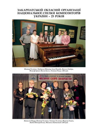 ЗАКАРПАТСЬКІЙ ОБЛАСНІЙ ОРГАНІЗАЦІЇ
НАЦІОНАЛЬНОЇ СПІЛКИ КОМПОЗИТОРІВ
УКРАЇНИ – 25 РОКІВ
Наталія Піцур, Віктор Теличко, Тетяна Теличко, Ференц Томич,
Надія Підгородська, Михайло Подкопаєв. 2013 рік
Віктор Теличко, Людмила Мокану, Інна Попова, Василь Гайдук,
Йожеф Іршаї, Йосип Базел, Тетяна Росул. 2015 рік
 