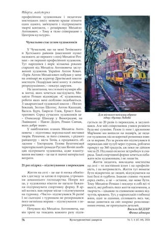 Творча майстерня
Творча майстерня
76 Культурологічні джерела № 3, 4 (67, 68), 2024
професійним художникам і педагогам
мистецьких шкіл: можемо краще пізнати
один одного, зав’язувати і підтримувати
творчі контакти, – розмірковує Михайло
Антонович. – Тому я тісно співпрацюю з
Центром культури».
Чумальово стає селом художників
У Чумальові, що на межі Тячівського
й Хустського районів (населений пункт
належить до першого з них) Михайло Роз-
ман – не перший професійний художник.
Тут народився і виріс кількома роками
старший від Михайла Антоновича заслу-
жений художник України Антон Ковач.
«Торік Антон Михайлович побував у мене
на семінарі як куратор Драгівської школи
мистецтв. Подарував мені книгу зі своїми
репродукціями», – показує дарунок.
На запитання, чи є в нього кумири або
ж митці, яких хочеться наслідувати, Ми-
хайло Розман відповідав: «Є художники,
роботи яких мені особливо подобаються.
З закарпатської художньої школи – Йосип
Бокшай, Золтан Шолтес, Антон Кашшай,
Василь Бурч, Гаврило Глюк, Ернест Кон-
тратович. Серед сучасних художників це
– Олександр Шандор у Виноградові, на
Львівщині – Павло Дідич, Роман Савчак,
яких добре знаю».
У найближчих планах Михайла Анто-
новича – підготовка персональної виставки
творів. Розпочне, за його словами, з рідного
райцентру – міста Тячів, а продовжить об-
ласним – Ужгородом. Голова Буштинської
територіальної громади Руслан Янчій пообі-
цяв підтримати художника, адже влашту-
вання виставки – це ще й значні матеріальні
витрати.
21 раз підряд – підтягування з перекидом
Життя на селі – це ще й низка обов’яз-
ків з догляду за хатою й городом, утриман-
ня домашнього господарства. Попри все
це, у художника ніколи не щезало бажан-
ня підтримувати спортивну форму. В ар-
мії колись мав перше місце з підтягування
на турнику. «Чисто» підтягувався 36 разів!
І по сьогодні з турником не розпрощався:
його незмінна вправа – підтягування з пе-
рекидом.
Почувши від Михайла Антоновича, що
він тричі на тиждень кожного разу підтя-
гується по 20 разів із перекидом, я засумні-
вався. Але мій співрозмовнк узявся розвіяти
будь-які сумніви. Разом із ним і дружиною
Мар’яною ми вийшли на подвір’я, де педа-
гог-художник після короткої розминки взяв-
ся за вправи. Раз за разом він підтягувався й
перекидав свій тулуб через турник, роблячи
прокрут на 360 градусів, аж поки не дійшов
числа 21. Під наші оплески зістрибнув зі сна-
ряда. Такої спортивної форми хочеться поба-
жати всім художникам, і не лише їм.
Життя педагога, викладача мистецтва
на селі – то постійний іспит і на професій-
ність, і на витривалість. Життя тут вимагає
бути відкритим до людей, відгукуватися на
їхні болі й турботи. Інакше станеш «чужим
серед своїх», а це – останнє, що може бути.
Тому Михайло Розман і поєднує в собі всі ті
якості, які роблять його життя насиченим, а
творчість – цікавою та сповненою живих від-
чуттів, вражень. Тут, у карпатській глибинці
вони, одні за одними, спливають весь час,
якщо дивитися на світ широко розплюще-
ними очима, не пропускати деталей.
Василь БЕДЗІР
Фото автора
Для міського пейзажу обрано
одну з вулиць Львова
 