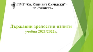 Държавни зрелостни изпити
учебна 2021/2022г.
ПМГ “СВ. КЛИМЕНТ ОХРИДСКИ” -
ГР. СИЛИСТРА
 