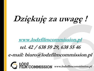 Dziękuję za uwagę !

    www.lodzfilmcommission.pl
    tel. 42 / 638 59 29, 638 55 46
e-mail: biuro@lodzfilmcommission.pl
                   www.lodzfilmcommission.pl
 