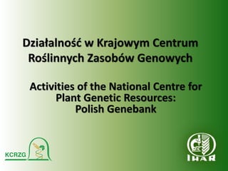 Działalność w Krajowym Centrum
Roślinnych Zasobów Genowych
Activities of the National Centre for
Plant Genetic Resources:
Polish Genebank
 