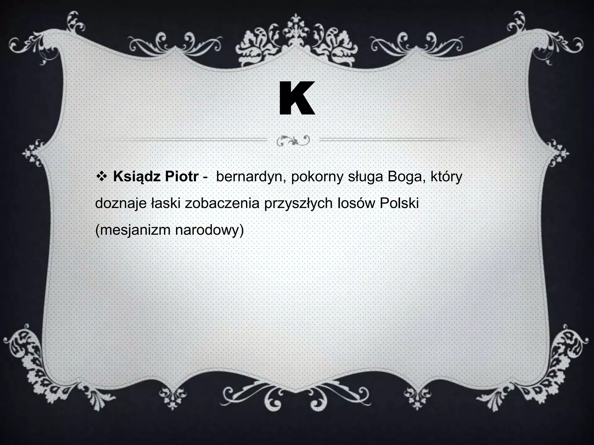 K
 Ksiądz Piotr - bernardyn, pokorny sługa Boga, który
doznaje łaski zobaczenia przyszłych losów Polski
(mesjanizm narodowy)
 