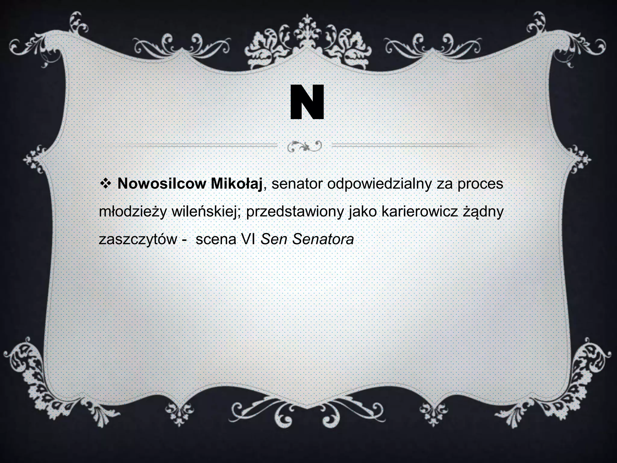 N
 Nowosilcow Mikołaj, senator odpowiedzialny za proces
młodzieży wileńskiej; przedstawiony jako karierowicz żądny
zaszczytów - scena VI Sen Senatora
 