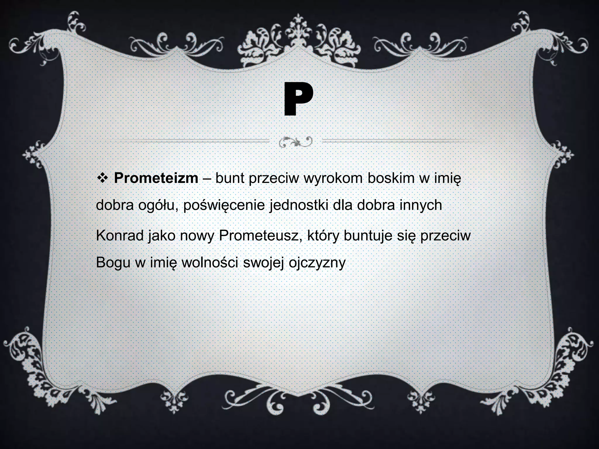 P
 Prometeizm – bunt przeciw wyrokom boskim w imię
dobra ogółu, poświęcenie jednostki dla dobra innych
Konrad jako nowy Prometeusz, który buntuje się przeciw
Bogu w imię wolności swojej ojczyzny
 