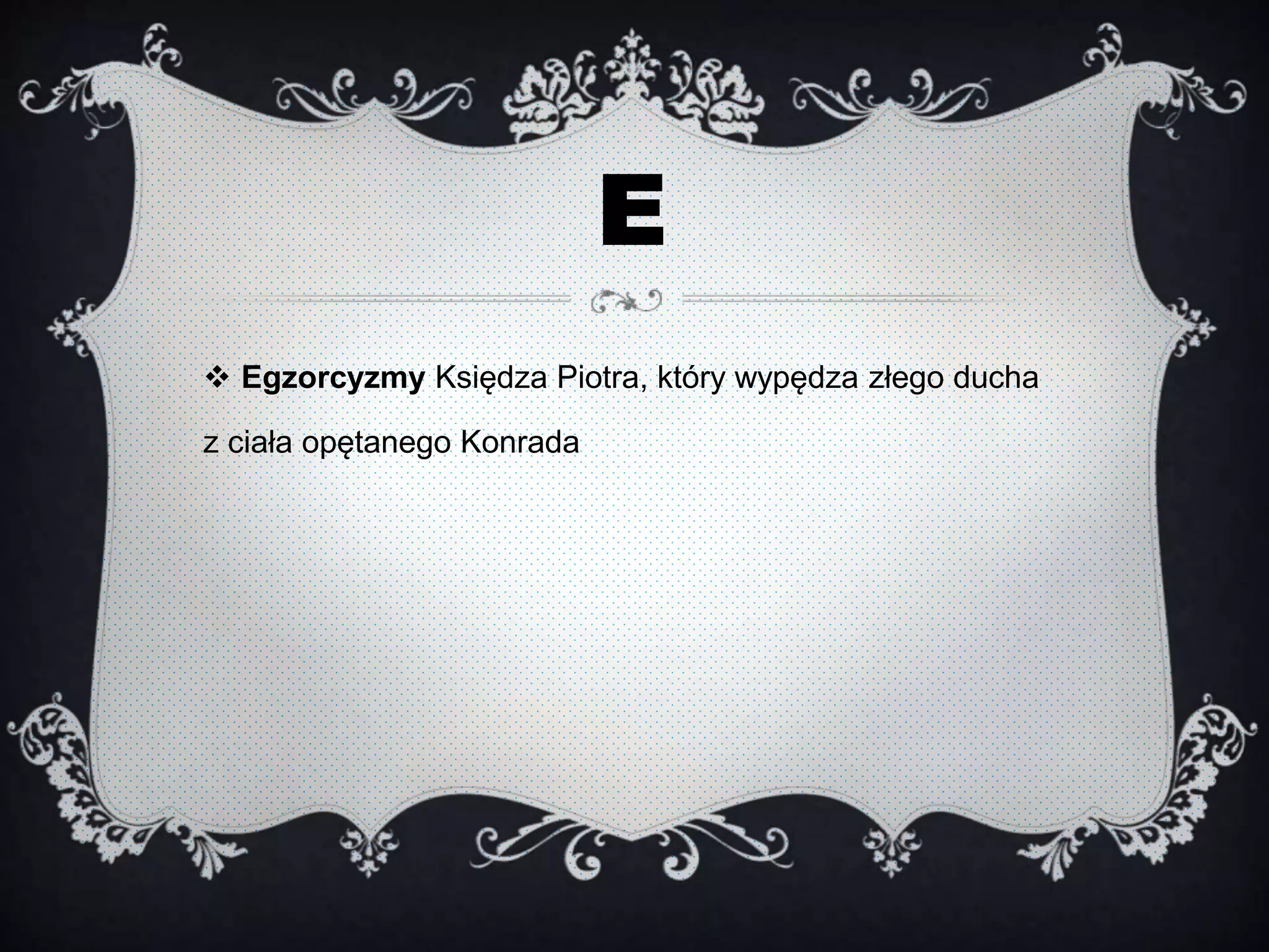 E
 Egzorcyzmy Księdza Piotra, który wypędza złego ducha
z ciała opętanego Konrada
 