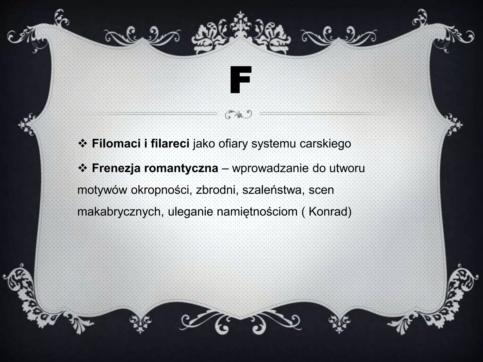 F
 Filomaci i filareci jako ofiary systemu carskiego
 Frenezja romantyczna – wprowadzanie do utworu
motywów okropności, zbrodni, szaleństwa, scen
makabrycznych, uleganie namiętnościom ( Konrad)
 