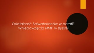 Działalność Salwatorianów w parafii
 Wniebowzięcia NMP w Bystrej
 