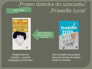 1929-1930r.




                          Autor porównuje
                         pozycję dziecka do
                             żołnierza




   Książka stanowi                            Jest to książka poruszająca
  manifest – program                          stosunek dziecka do świata i
pedagogiczny Korczaka.                        świata do dziecka.
 