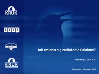 Jak zmienia się zadłużenie Polaków?
Piotr Krupa, KRUK S.A.
Warszawa, 16 listopada 2010
 