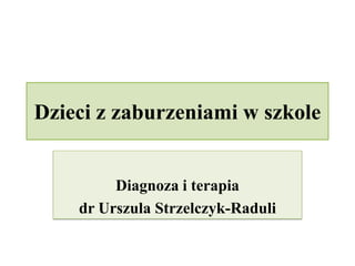 Dzieci z zaburzeniami w szkole
Diagnoza i terapia
dr Urszula Strzelczyk-Raduli
 