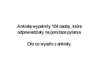 Ankietęwypełniły 104 osoby, które
odpowiedziały naponiższepytania.
Oto co wyszło z ankiety.
 