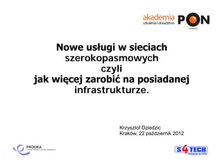Nowe usługi w sieciach
szerokopasmowych
czyli
jak więcej zarobić na posiadanej
infrastrukturze.
Krzysztof Dziedzic
Kraków, 22 październik 2012
 