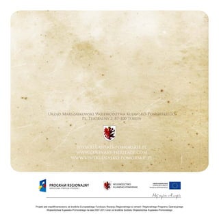 Projekt jest współfinansowany ze środków Europejskiego Funduszu Rozwoju Regionalnego w ramach Regionalnego Programu Operacyjnego
Województwa Kujawsko-Pomorskiego na lata 2007-2013 oraz ze środków budżetu Województwa Kujawsko-Pomorskiego
Urząd Marszałkowski Województwa Kujawsko-Pomorskiego
Pl. Teatralny 2, 87-100 Toruń
www.kujawsko-pomorskie.pl
www.culinary-heritage.com
www.visitkujawsko-pomorskie.pl
 
