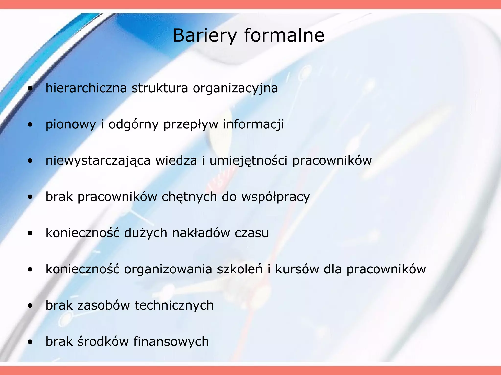 Bariery formalne hierarchiczna struktura organizacyjna pionowy i odgórny przepływ informacji niewystarczająca wiedza i umiejętności pracowników brak pracowników chętnych do współpracy konieczność dużych nakładów czasu konieczność organizowania szkoleń i kursów dla pracowników brak zasobów technicznych brak środków finansowych 