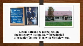 Dzień Patrona w naszej szkole
obchodzony 9 listopada, w przeddzień
w rocznicy śmierci Henryka Sienkiewicza.
 