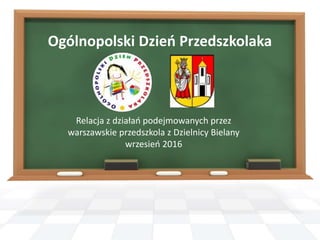 Ogólnopolski Dzień Przedszkolaka
Relacja z działań podejmowanych przez
warszawskie przedszkola z Dzielnicy Bielany
wrzesień 2016
 