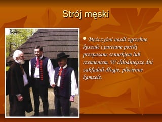 Strój męski

    Mężczyźni nosili zgrzebne
    koszule i parciane portki
    przepasane sznurkiem lub
    rzemieniem. W chłodniejsze dni
    zakładali długie, płócienne
    kamzele.
 