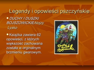 Legendy i opowieści pszczyńskie
DUCHY I DUSZKI
BOJSZOWICKIEAlojzy
Lysko
Książka zawiera 62
opowieści, z których
większość zachowana
została w orginalnym
brzmieniu gwarowym.
 