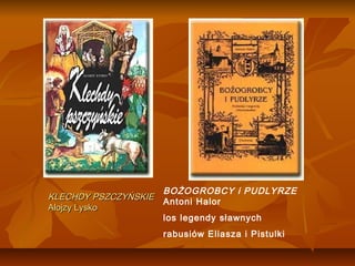 BOŻOGROBCY i PUDLYRZE
KLECHDY PSZCZYŃSKIE
                    Antoni Halor
Alojzy Lysko
                    los legendy sławnych
                   rabusiów Eliasza i Pistulki
 