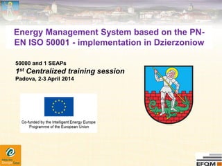 Energy Management System based on the PN-
EN ISO 50001 - implementation in Dzierzoniow
50000 and 1 SEAPs
1st Centralized training session
Padova, 2-3 April 2014
 