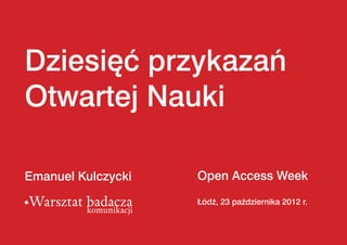 Dziesięć przykazań
Otwartej Nauki

Emanuel Kulczycki   Open Access Week

                    Łódź, 23 października 2012 r.
 