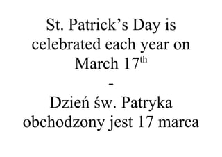 St. Patrick’s Day is
celebrated each year on
March 17th
-
Dzień św. Patryka
obchodzony jest 17 marca
 