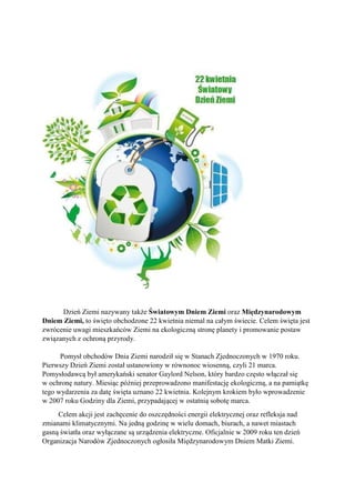 Dzień Ziemi nazywany także Światowym Dniem Ziemi oraz Międzynarodowym
Dniem Ziemi, to święto obchodzone 22 kwietnia niemal...