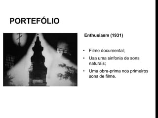 PORTEFÓLIO
             Enthusiasm (1931)


             • Filme documental;
             • Usa uma sinfonia de sons
               naturais;
             • Uma obra-prima nos primeiros
               sons de filme.
 