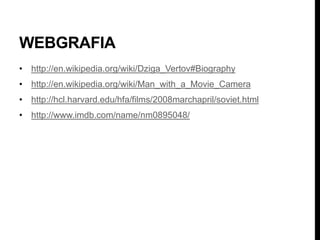 WEBGRAFIA
• http://en.wikipedia.org/wiki/Dziga_Vertov#Biography
• http://en.wikipedia.org/wiki/Man_with_a_Movie_Camera
• http://hcl.harvard.edu/hfa/films/2008marchapril/soviet.html
• http://www.imdb.com/name/nm0895048/
 